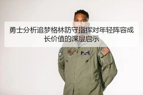 勇士分析追梦格林防守指挥对年轻阵容成长价值的深层启示