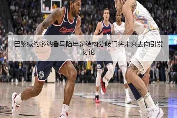 巴黎续约多纳鲁马陷年薪结构分歧门将未来去向引发讨论