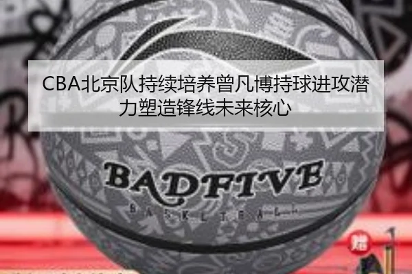 CBA北京队持续培养曾凡博持球进攻潜力塑造锋线未来核心