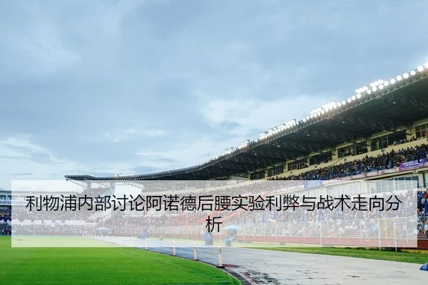利物浦内部讨论阿诺德后腰实验利弊与战术走向分析