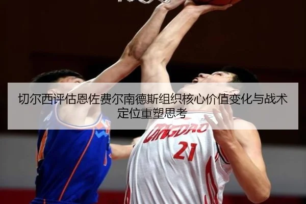 切尔西评估恩佐费尔南德斯组织核心价值变化与战术定位重塑思考