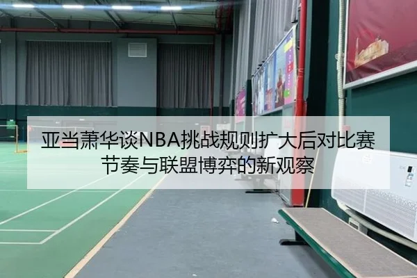 亚当萧华谈NBA挑战规则扩大后对比赛节奏与联盟博弈的新观察