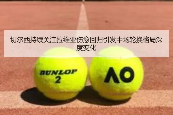 切尔西持续关注拉维亚伤愈回归引发中场轮换格局深度变化