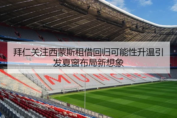 拜仁关注西蒙斯租借回归可能性升温引发夏窗布局新想象