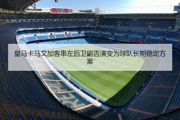 皇马卡马文加客串左后卫能否演变为球队长期稳定方案
