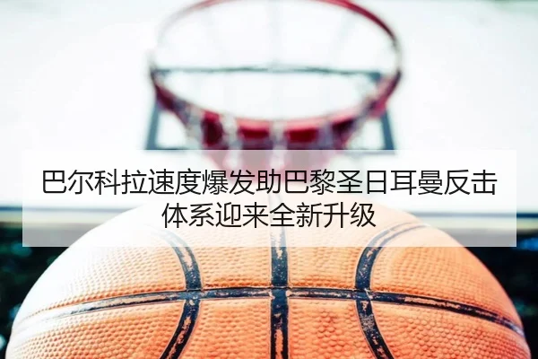 巴尔科拉速度爆发助巴黎圣日耳曼反击体系迎来全新升级