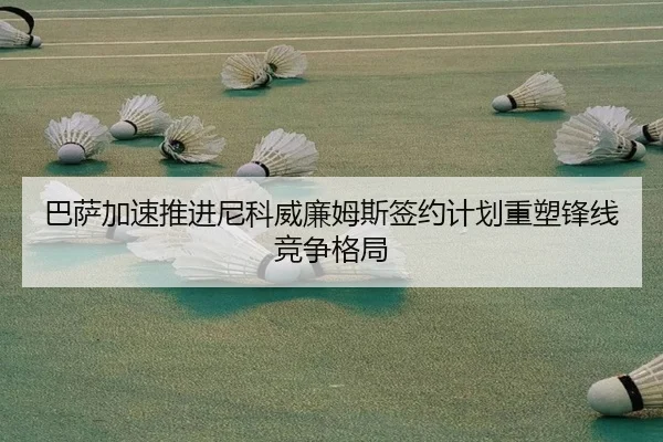 巴萨加速推进尼科威廉姆斯签约计划重塑锋线竞争格局