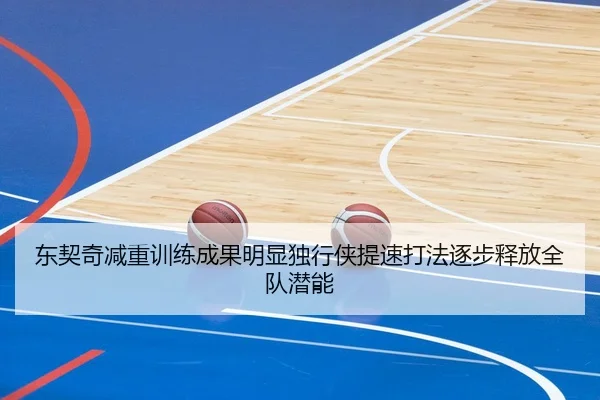 东契奇减重训练成果明显独行侠提速打法逐步释放全队潜能