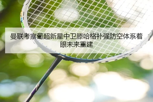 曼联考察葡超新星中卫滕哈格补强防空体系着眼未来重建